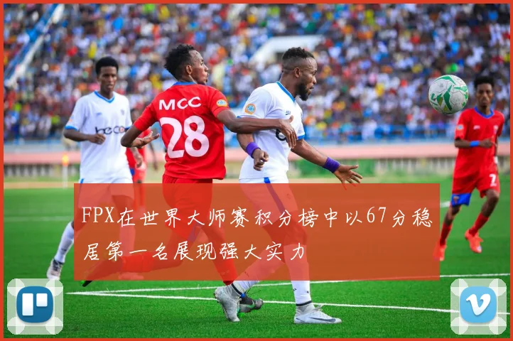 FPX在世界大师赛积分榜中以67分稳居第一名展现强大实力