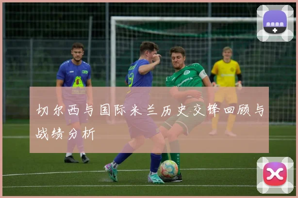 切尔西与国际米兰历史交锋回顾与战绩分析