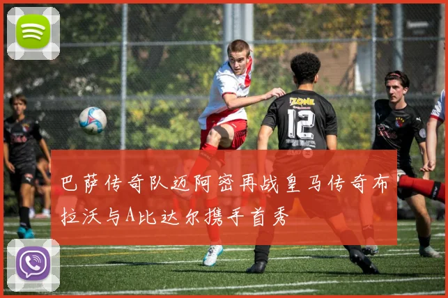 巴萨传奇队迈阿密再战皇马传奇布拉沃与A比达尔携手首秀