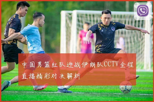 中国男篮红队迎战伊朗队CCTV全程直播精彩对决解析