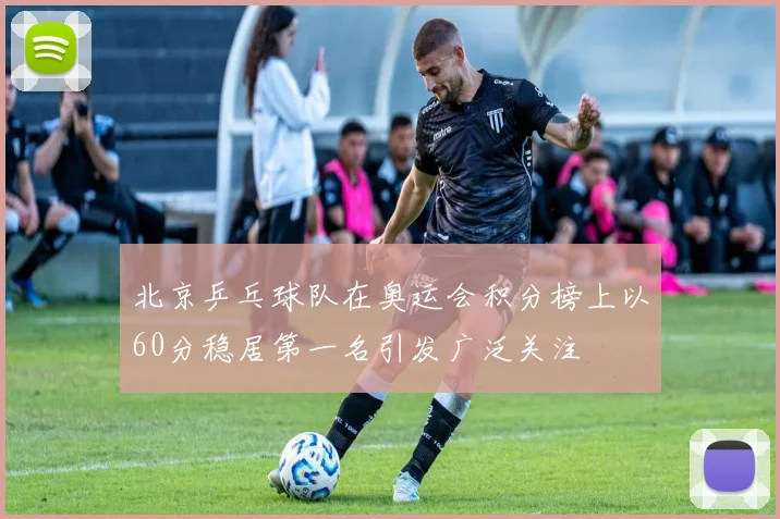 北京乒乓球队在奥运会积分榜上以60分稳居第一名引发广泛关注
