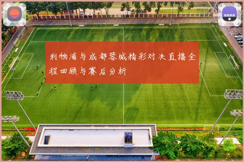 利物浦与成都蓉城精彩对决直播全程回顾与赛后分析