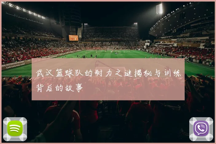 武汉篮球队的耐力之谜揭秘与训练背后的故事