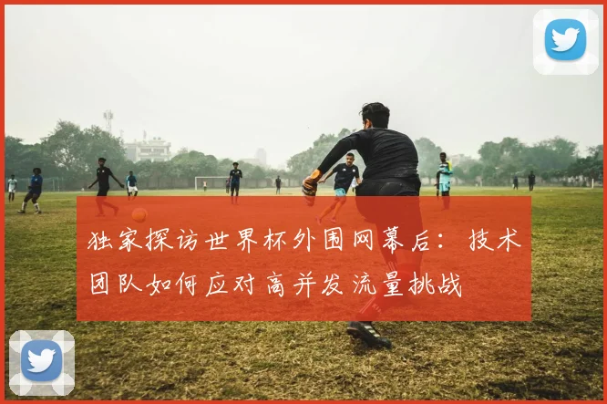 独家探访世界杯外围网幕后：技术团队如何应对高并发流量挑战