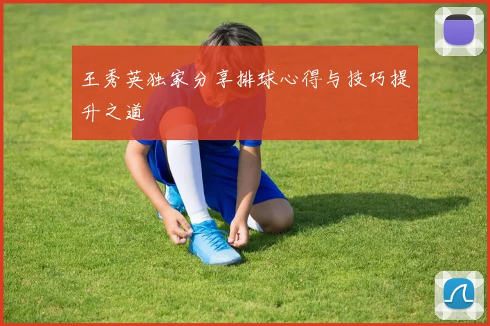 王秀英独家分享排球心得与技巧提升之道