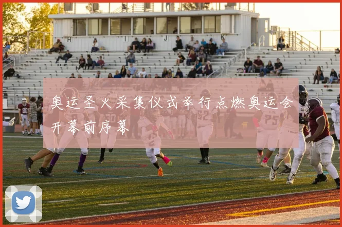 奥运圣火采集仪式举行点燃奥运会开幕前序幕