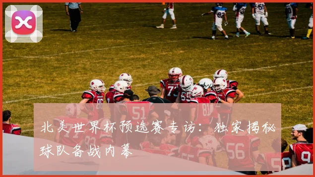 北美世界杯预选赛专访：独家揭秘球队备战内幕