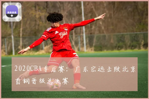 2020CBA季后赛：广东宏远击败北京首钢晋级总决赛