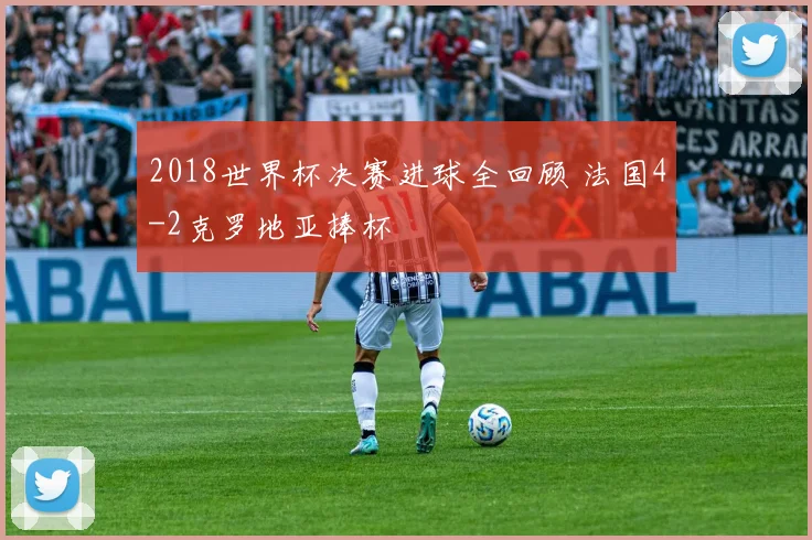 2018世界杯决赛进球全回顾 法国4-2克罗地亚捧杯