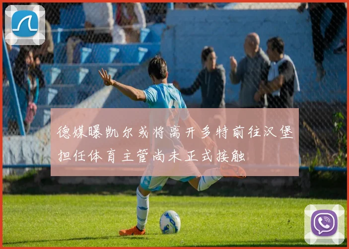 德媒曝凯尔或将离开多特前往汉堡担任体育主管尚未正式接触