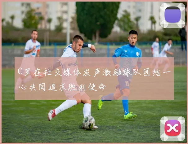 C罗在社交媒体发声激励球队团结一心共同追求胜利使命