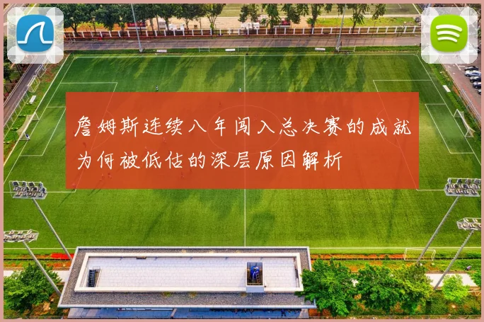 詹姆斯连续八年闯入总决赛的成就为何被低估的深层原因解析