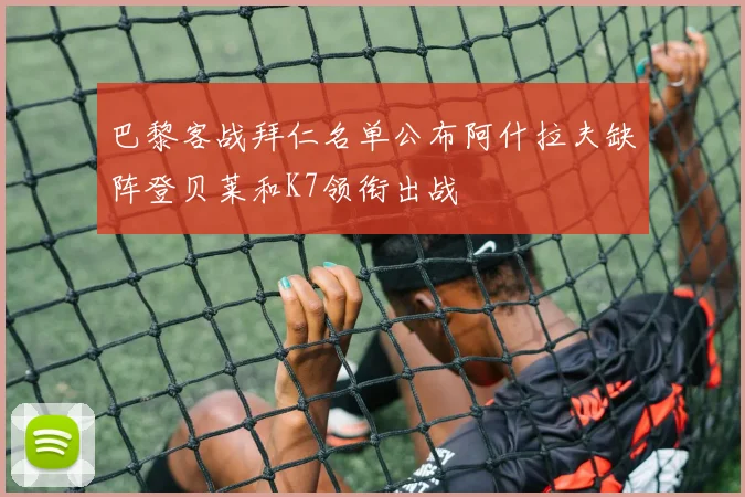 巴黎客战拜仁名单公布阿什拉夫缺阵登贝莱和K7领衔出战