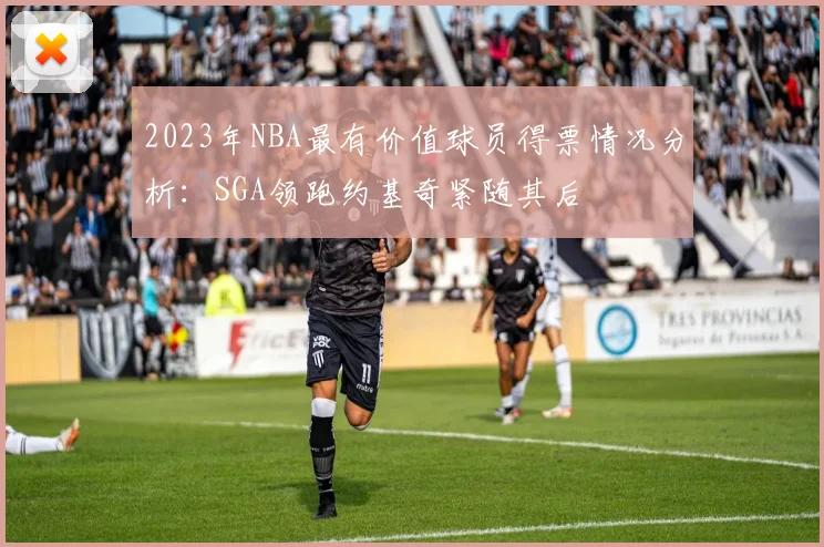 2023年NBA最有价值球员得票情况分析：SGA领跑约基奇紧随其后