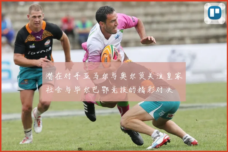 潜在对手亚马尔与奥尔莫关注皇家社会与毕尔巴鄂竞技的精彩对决