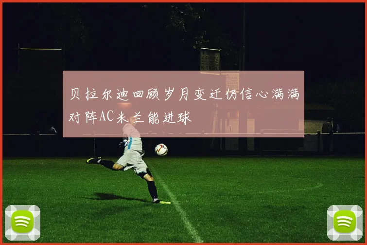 贝拉尔迪回顾岁月变迁仍信心满满对阵AC米兰能进球