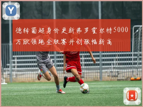 德转葡超身价更新弗罗霍尔特5000万欧领跑全联赛并创涨幅新高