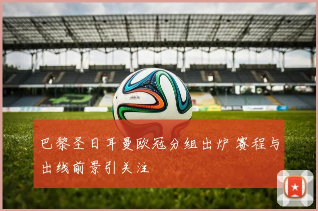 巴黎圣日耳曼欧冠分组出炉 赛程与出线前景引关注