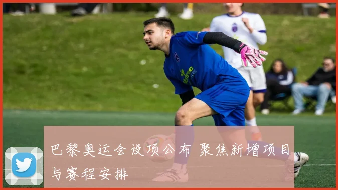 巴黎奥运会设项公布 聚焦新增项目与赛程安排